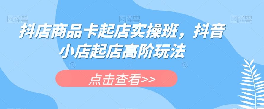 抖店商品卡起店实操班，抖音小店起店高阶玩法-归鹤副业商城