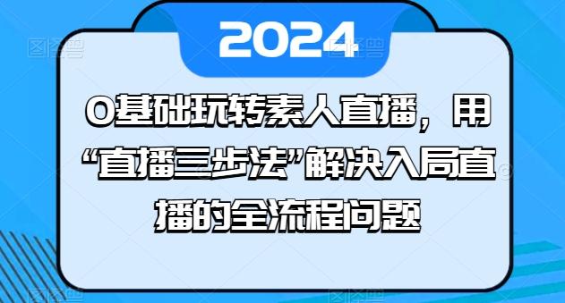 0基础玩转素人直播，用“直播三步法”解决入局直播的全流程问题-归鹤副业商城