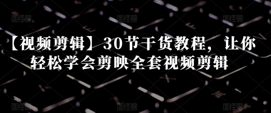 【视频剪辑】30节干货教程，让你轻松学会剪映全套视频剪辑-归鹤副业商城