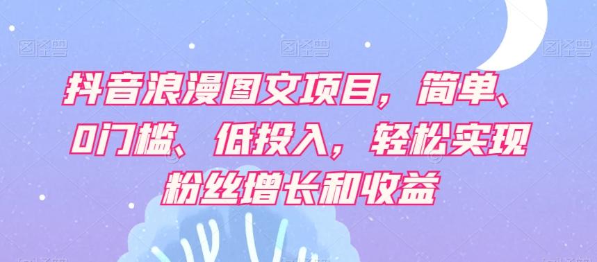 抖音浪漫图文项目，简单、0门槛、低投入，轻松实现粉丝增长和收益-归鹤副业商城