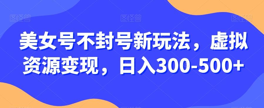 美女号不封号新玩法，虚拟资源变现，日入300-500+-归鹤副业商城