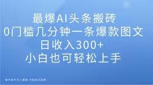 最爆AI头条搬砖，0门槛几分钟一条爆款图文，日收入300+，小白也可轻松上手【揭秘】-归鹤副业商城