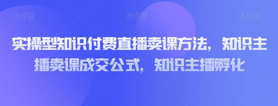 实操型知识付费直播卖课方法，知识主播卖课成交公式，知识主播孵化-归鹤副业商城