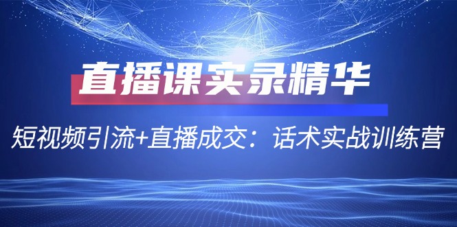 直播课实录精华：短视频引流+直播成交：话术实战训练营-归鹤副业商城