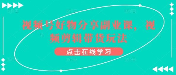 视频号好物分享副业课，视频剪辑带货玩法-归鹤副业商城