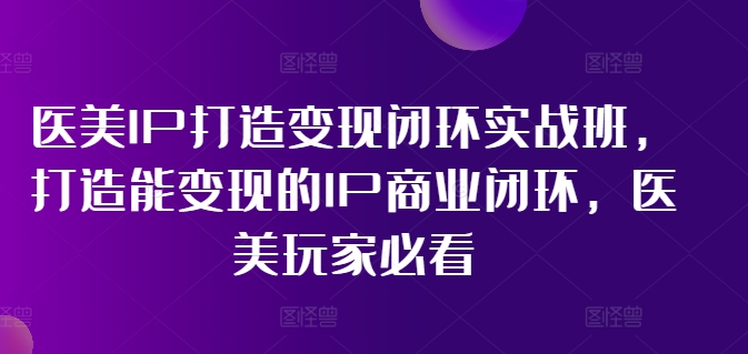 医美IP打造变现闭环实战班，打造能变现的IP商业闭环，医美玩家必看!-归鹤副业商城