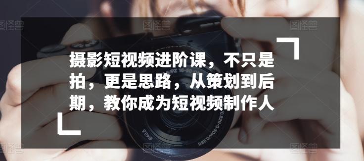 摄影短视频进阶课，不只是拍，更是思路，从策划到后期，教你成为短视频制作人-归鹤副业商城