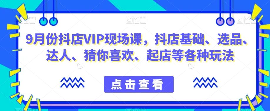 9月份抖店VIP现场课，抖音小店基础、选品、达人、猜你喜欢、起店等各种玩法-归鹤副业商城