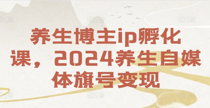 养生博主ip孵化课，2024养生自媒体旗号变现-归鹤副业商城