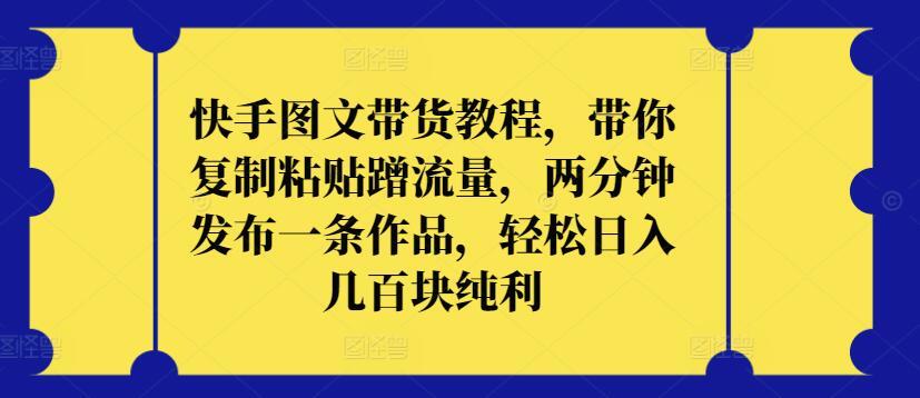 快手图文带货教程，带你复制粘贴蹭流量，两分钟发布一条作品，轻松日入几百块纯利【揭秘】-归鹤副业商城