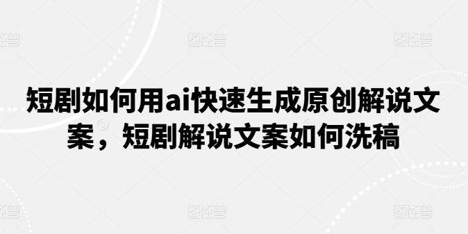 短剧如何用ai快速生成原创解说文案，短剧解说文案如何洗稿-归鹤副业商城