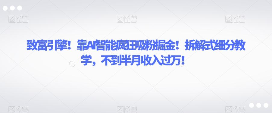 致富引擎！靠AI智能疯狂吸粉掘金！拆解式细分教学，不到半月收入过万【揭秘】-归鹤副业商城