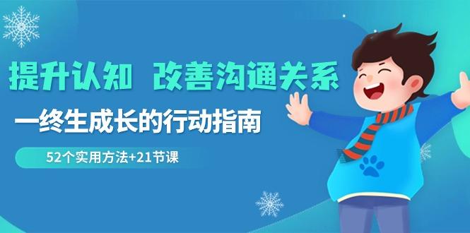 提升认知改善沟通关系，一终生成长的行动指南 52个实用方法+21节课-网创资源