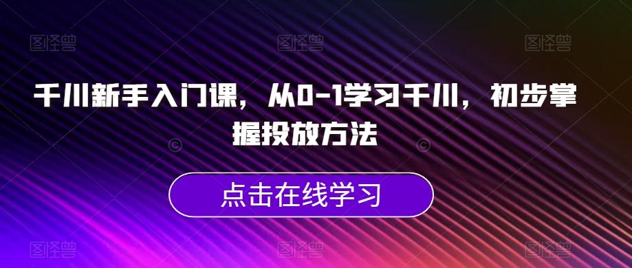 千川新手入门课，从0-1学习千川，初步掌握投放方法-归鹤副业商城