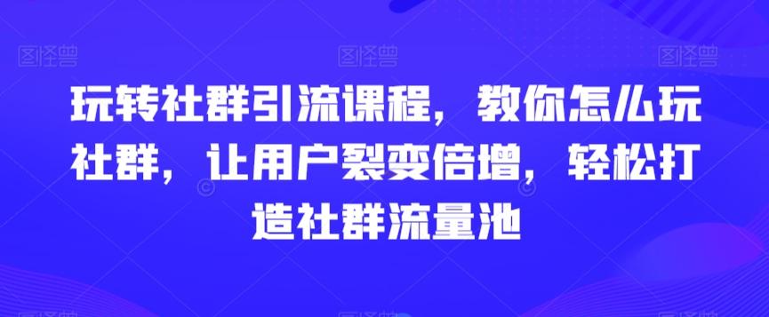 玩转社群引流课程，教你怎么玩社群，让用户裂变倍增，轻松打造社群流量池-归鹤副业商城