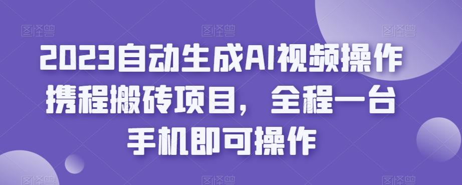 2023自动生成AI视频操作携程搬砖项目，全程一台手机即可操作-归鹤副业商城