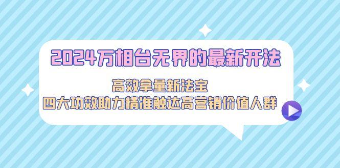 2024万相台无界的最新开法，高效拿量新法宝，四大功效助力精准触达高营…-归鹤副业商城