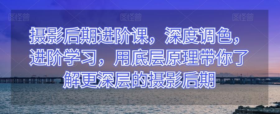 摄影后期进阶课，深度调色，进阶学习，用底层原理带你了解更深层的摄影后期-归鹤副业商城