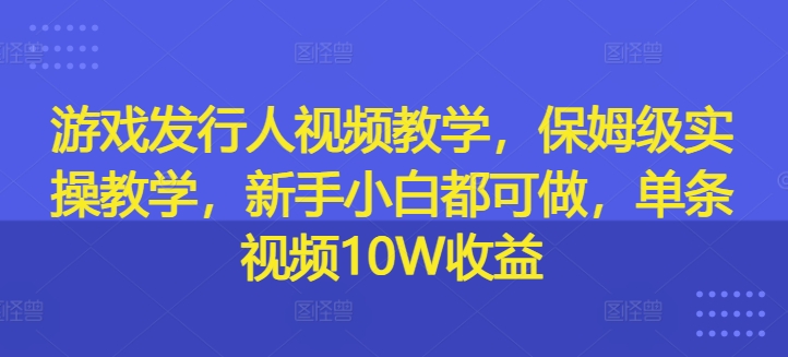 游戏发行人视频教学，保姆级实操教学，新手小白都可做，单条视频10W收益-归鹤副业商城