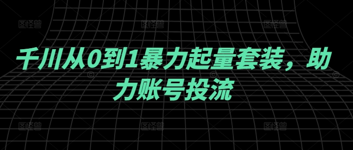 千川从0到1暴力起量套装，助力账号投流-归鹤副业商城