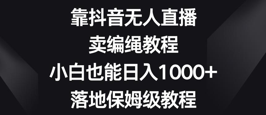 靠抖音无人直播，卖编绳教程，小白也能日入1000+，落地保姆级教程【揭秘】-归鹤副业商城