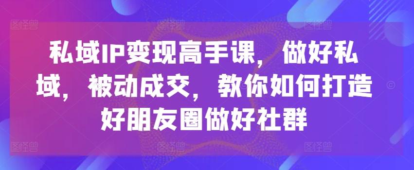 私域IP变现高手课，做好私域，被动成交，教你如何打造好朋友圈做好社群-归鹤副业商城