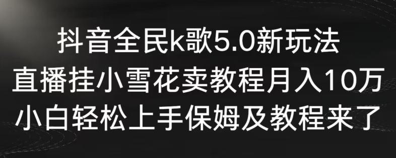 抖音全民k歌5.0新玩法，直播挂小雪花卖教程月入10万，小白轻松上手，保姆及教程来了【揭秘】-网创资源