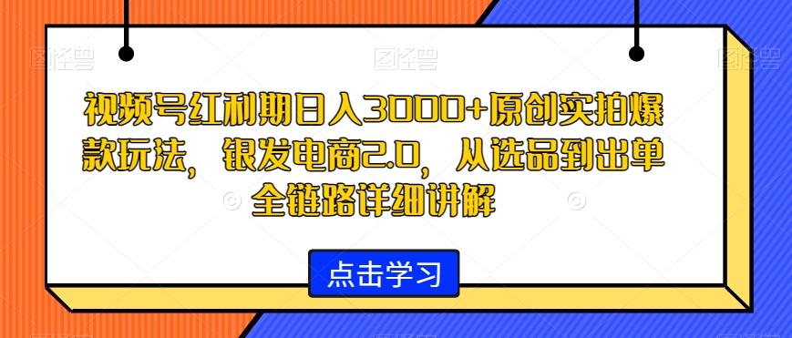 视频号红利期日入3000+原创实拍爆款玩法，银发电商2.0，从选品到出单全链路详细讲解【揭秘】-归鹤副业商城