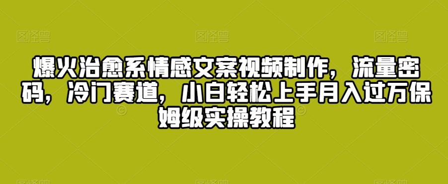 爆火治愈系情感文案视频制作，流量密码，冷门赛道，小白轻松上手月入过万保姆级实操教程【揭秘】-归鹤副业商城