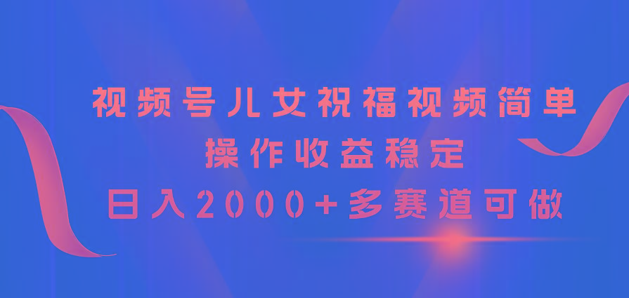 视频号儿女祝福视频，简单操作收益稳定，日入2000+，多赛道可做-归鹤副业商城