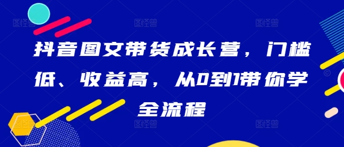 抖音图文带货成长营，门槛低、收益高，从0到1带你学全流程-归鹤副业商城