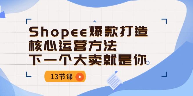 Shopee-爆款打造核心运营方法，下一个大卖就是你(13节课-归鹤副业商城