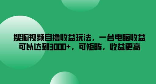 搜狐视频自撸收益玩法，一台电脑收益可以达到3k+，可矩阵，收益更高【揭秘】-归鹤副业商城