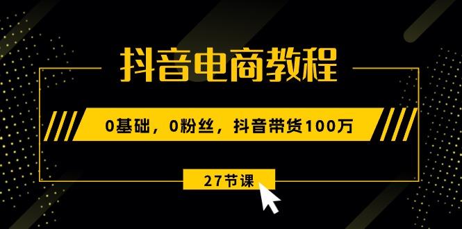 抖音电商教程：0基础，0粉丝，抖音带货100万(27节视频课-归鹤副业商城