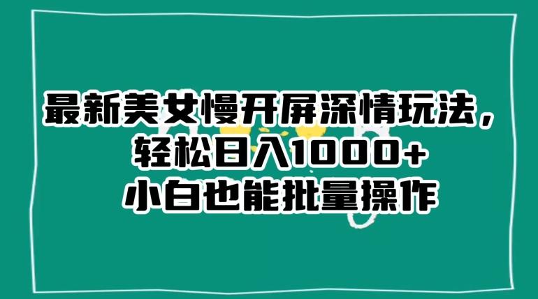 最新美女慢开屏深情玩法，轻松日入1000+小白也能批量操作-归鹤副业商城