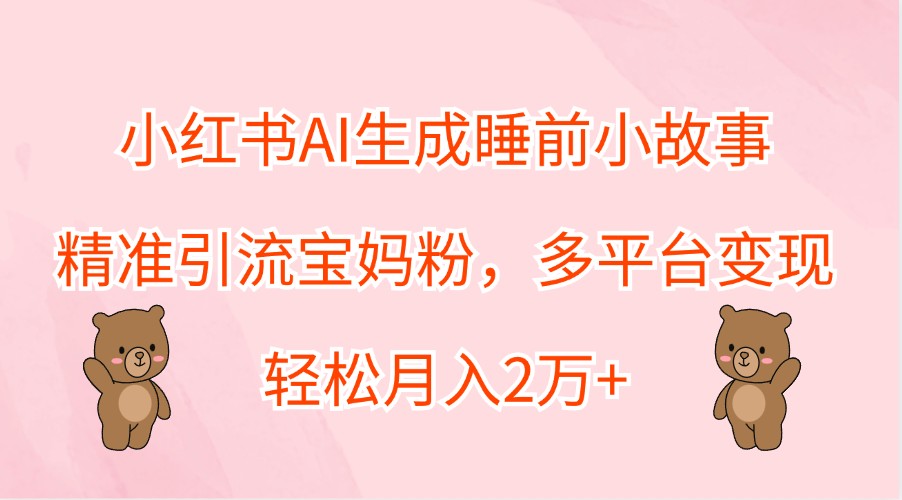 小红书AI生成睡前小故事，精准引流宝妈粉，多平台变现，轻松月入2万+-归鹤副业商城