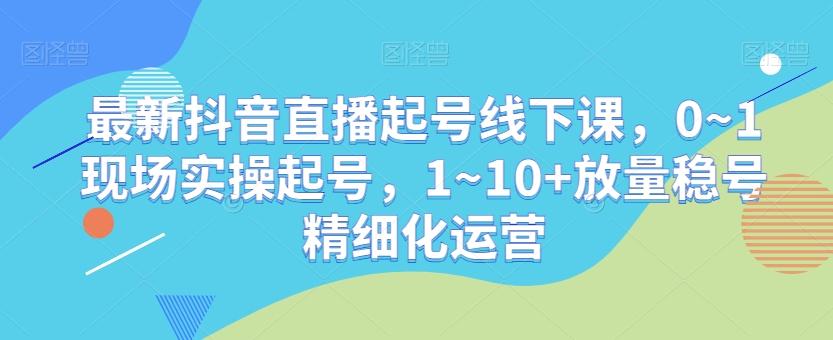 最新抖音直播起号线下课，0~1现场实操起号，1~10+放量稳号精细化运营-归鹤副业商城