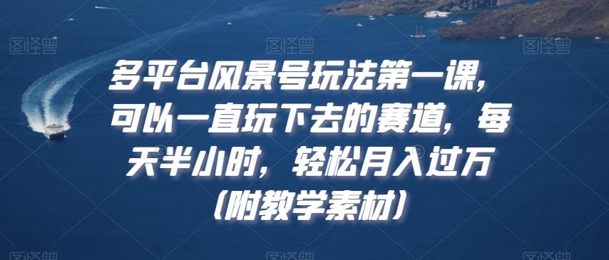 多平台风景号玩法第一课，可以一直玩下去的赛道，每天半小时，轻松月入过万（附教学素材）【揭秘】-归鹤副业商城