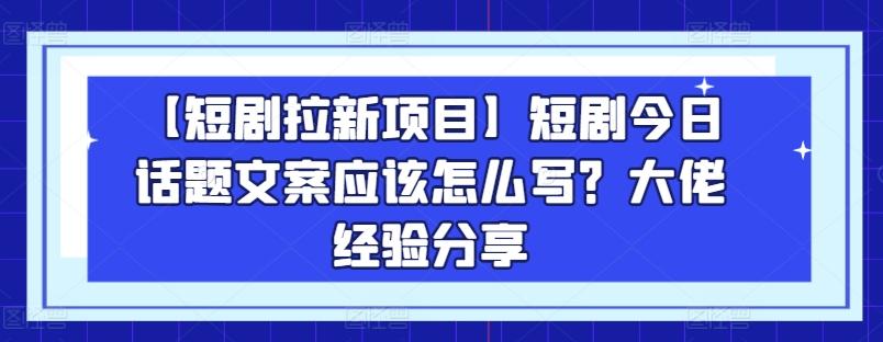 【短剧拉新项目】短剧今日话题文案应该怎么写？大佬经验分享-归鹤副业商城