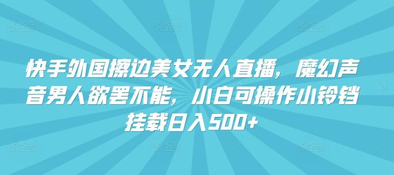 快手外国擦边美女无人直播，魔幻声音男人欲罢不能，小白可操作小铃铛挂载日入500+【揭秘】-归鹤副业商城