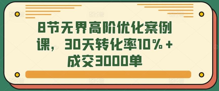 8节无界高阶优化案例课，30天转化率10%+成交3000单-归鹤副业商城