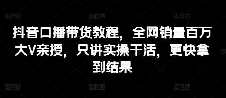 抖音口播带货教程，全网销量百万大V亲授，只讲实操干活，更快拿到结果-归鹤副业商城