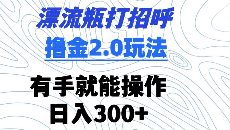 漂流瓶打招呼撸金2.0玩法，有手就能做，日入300+【揭秘】-归鹤副业商城