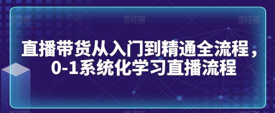 直播带货从入门到精通全流程，0-1系统化学习直播流程-归鹤副业商城