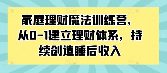 家庭理财魔法训练营，从0-1建立理财体系，持续创造睡后收入-归鹤副业商城