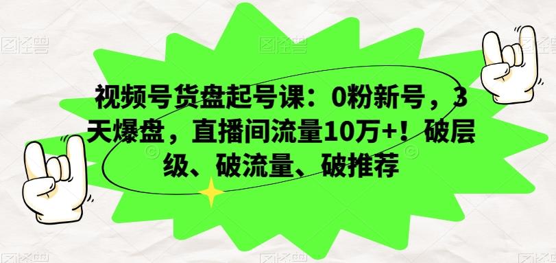 视频号货盘起号课：0粉新号，3天爆盘，直播间流量10万+！破层级、破流量、破推荐-归鹤副业商城