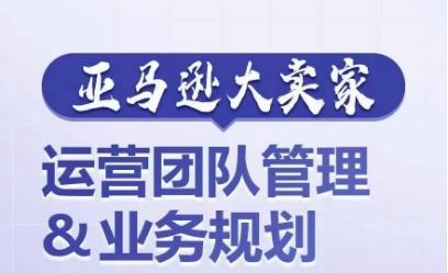 亚马逊大卖家-运营团队管理&业务规划，为你揭秘如何打造超强实力的运营团队-归鹤副业商城