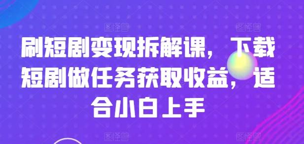 刷短剧变现拆解课，下载短剧做任务获取收益，适合小白上手-归鹤副业商城