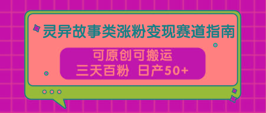 灵异故事类涨粉变现赛道指南，可原创可搬运，三天百粉 日产50+-归鹤副业商城