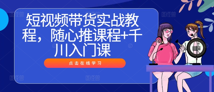 短视频带货实战教程，随心推课程+千川入门课-归鹤副业商城